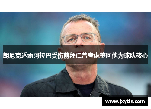 朗尼克透露阿拉巴受伤前拜仁曾考虑签回他为球队核心
