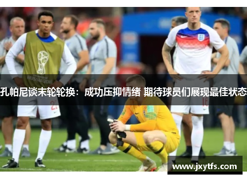 孔帕尼谈末轮轮换：成功压抑情绪 期待球员们展现最佳状态