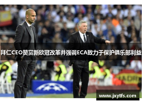拜仁CEO赞赏新欧冠改革并强调ECA致力于保护俱乐部利益