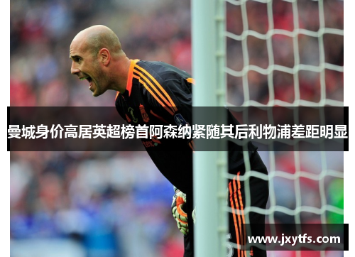 曼城身价高居英超榜首阿森纳紧随其后利物浦差距明显
