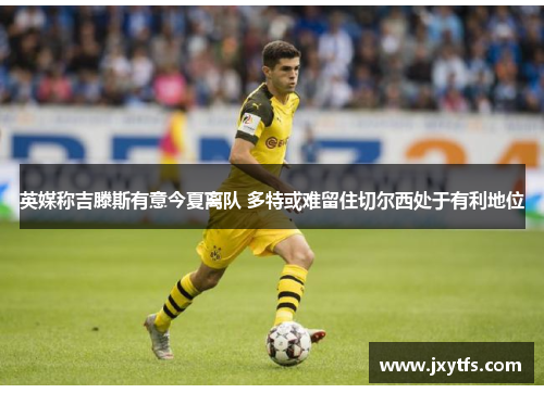 英媒称吉滕斯有意今夏离队 多特或难留住切尔西处于有利地位