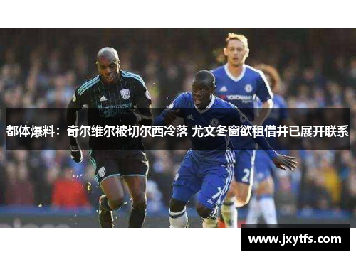 都体爆料：奇尔维尔被切尔西冷落 尤文冬窗欲租借并已展开联系