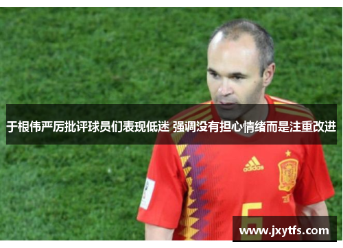 于根伟严厉批评球员们表现低迷 强调没有担心情绪而是注重改进