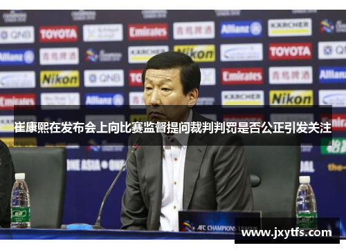 崔康熙在发布会上向比赛监督提问裁判判罚是否公正引发关注