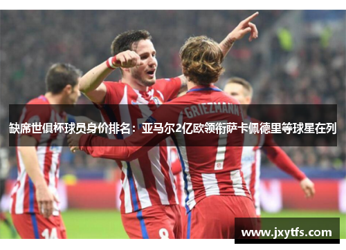 缺席世俱杯球员身价排名：亚马尔2亿欧领衔萨卡佩德里等球星在列
