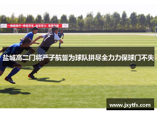 盐城高二门将严子航誓为球队拼尽全力力保球门不失