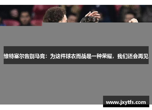 维特塞尔告别马竞：为这件球衣而战是一种荣耀，我们还会再见