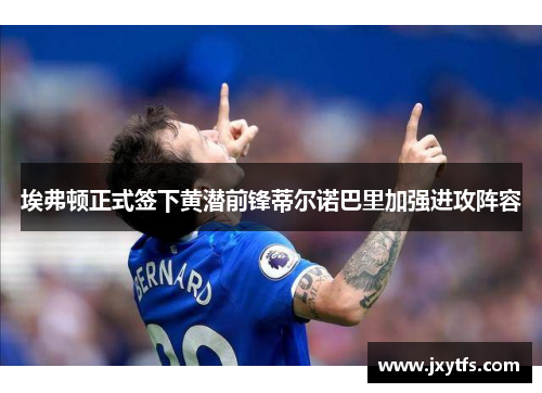 埃弗顿正式签下黄潜前锋蒂尔诺巴里加强进攻阵容