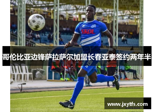 哥伦比亚边锋萨拉萨尔加盟长春亚泰签约两年半